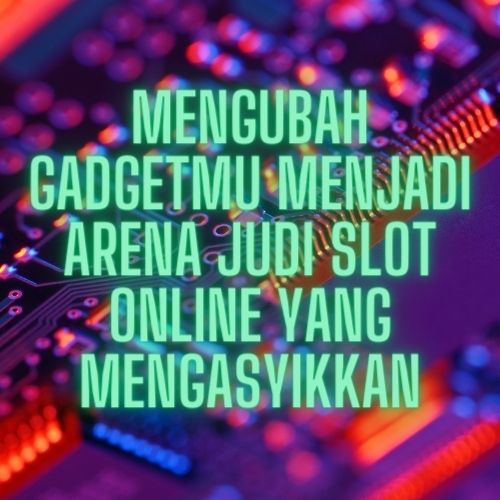 Mengubah Gadgetmu Menjadi Arena Judi Slot Online yang Mengasyikkan